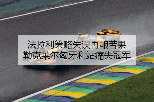 法拉利策略失误再酿苦果 勒克莱尔匈牙利站痛失冠军